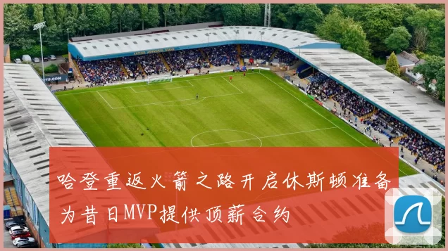 哈登重返火箭之路开启休斯顿准备为昔日MVP提供顶薪合约