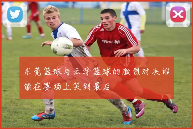 东莞篮球与云浮篮球的激烈对决谁能在赛场上笑到最后