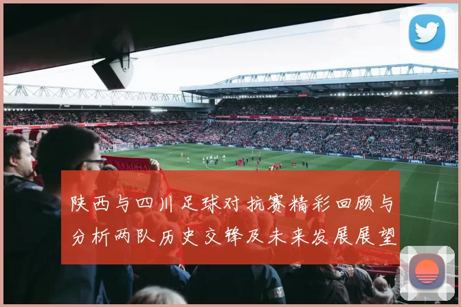 陕西与四川足球对抗赛精彩回顾与分析两队历史交锋及未来发展展望