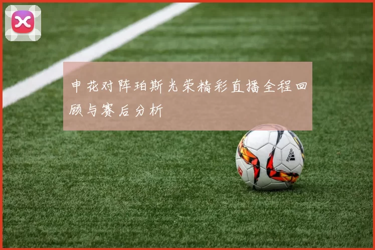 申花对阵珀斯光荣精彩直播全程回顾与赛后分析