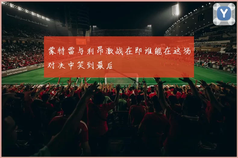 蒙特雷与利昂激战在即谁能在这场对决中笑到最后