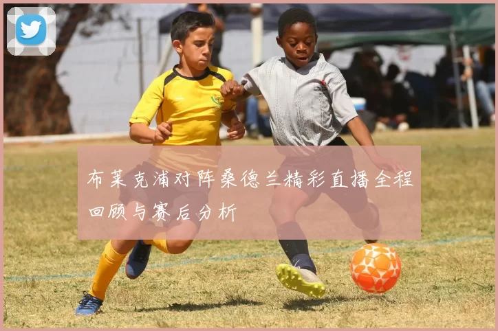 布莱克浦对阵桑德兰精彩直播全程回顾与赛后分析