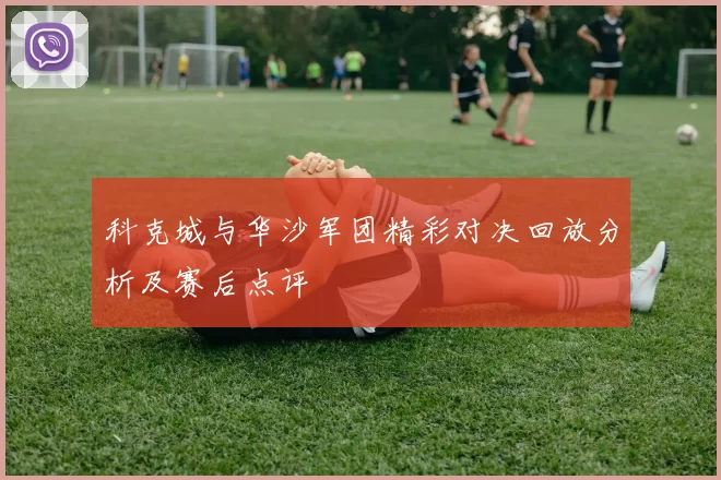 科克城与华沙军团精彩对决回放分析及赛后点评