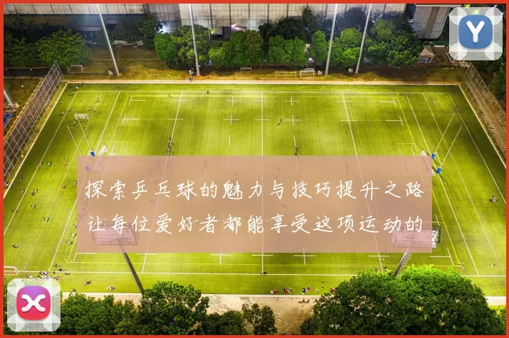 探索乒乓球的魅力与技巧提升之路让每位爱好者都能享受这项运动的乐趣