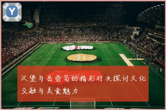 汉堡与岳鬯苟的精彩对决探讨文化交融与美食魅力