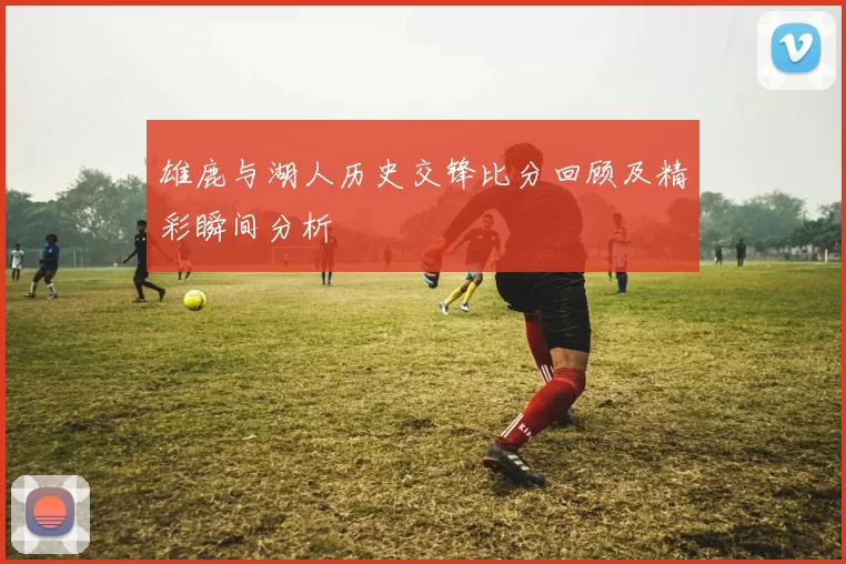 雄鹿与湖人历史交锋比分回顾及精彩瞬间分析