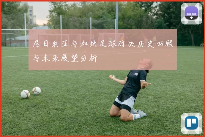 尼日利亚与加纳足球对决历史回顾与未来展望分析
