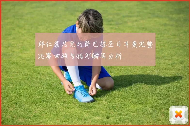 拜仁慕尼黑对阵巴黎圣日耳曼完整比赛回顾与精彩瞬间分析