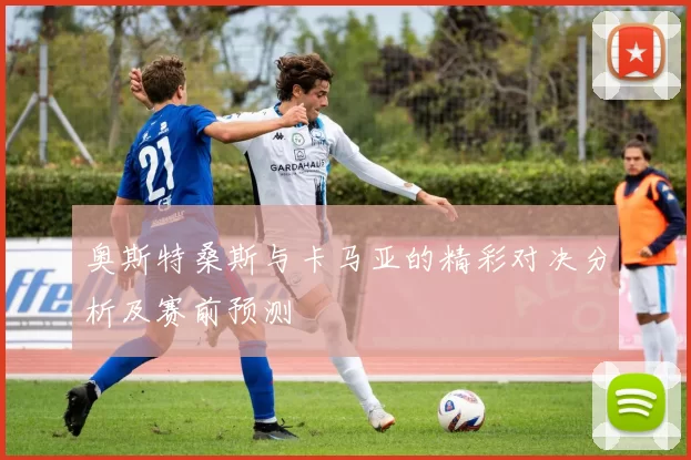 奥斯特桑斯与卡马亚的精彩对决分析及赛前预测