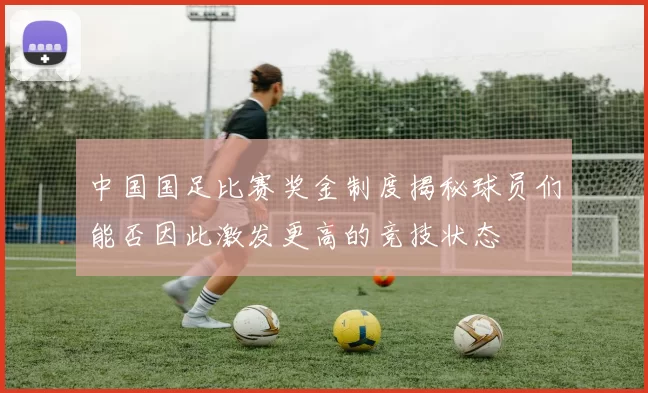中国国足比赛奖金制度揭秘球员们能否因此激发更高的竞技状态
