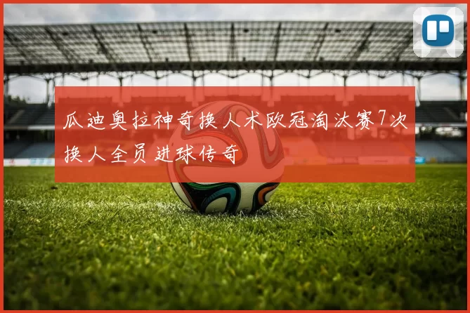 瓜迪奥拉神奇换人术欧冠淘汰赛7次换人全员进球传奇