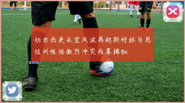 切尔西更衣室风波再起斯特林与恩佐训练场激烈冲突内幕揭秘