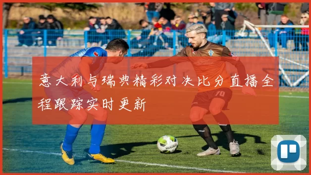 意大利与瑞典精彩对决比分直播全程跟踪实时更新